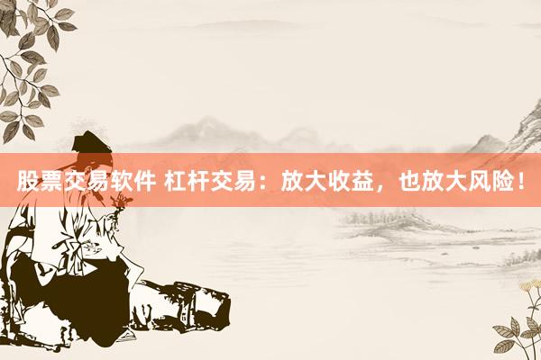 股票交易软件 杠杆交易：放大收益，也放大风险！