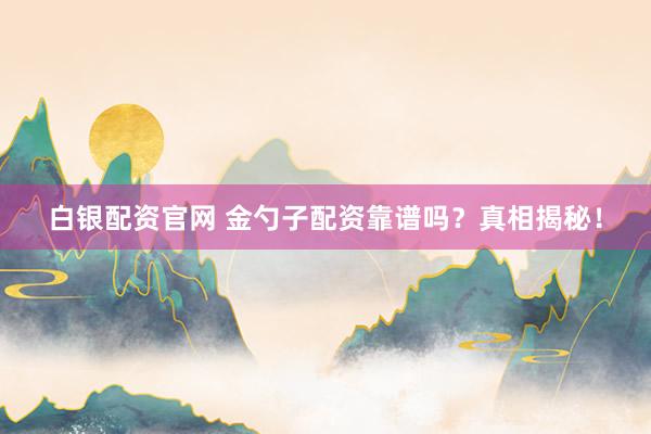 白银配资官网 金勺子配资靠谱吗？真相揭秘！