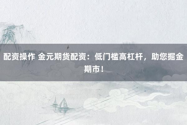配资操作 金元期货配资：低门槛高杠杆，助您掘金期市！