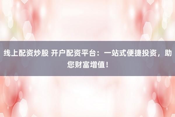 线上配资炒股 开户配资平台：一站式便捷投资，助您财富增值！