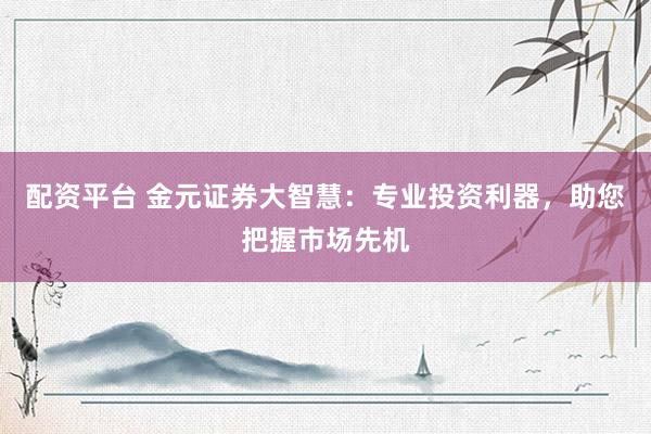 配资平台 金元证券大智慧：专业投资利器，助您把握市场先机