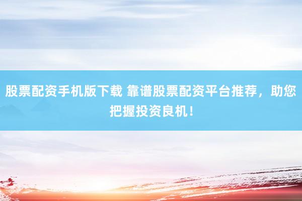 股票配资手机版下载 靠谱股票配资平台推荐，助您把握投资良机！