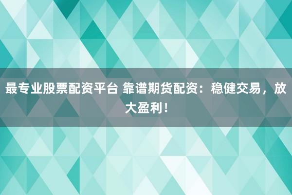 最专业股票配资平台 靠谱期货配资：稳健交易，放大盈利！