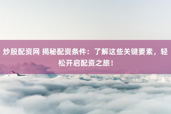 炒股配资网 揭秘配资条件：了解这些关键要素，轻松开启配资之旅！