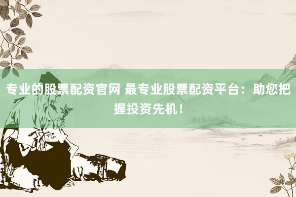 专业的股票配资官网 最专业股票配资平台：助您把握投资先机！