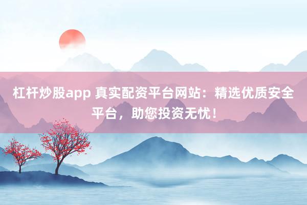 杠杆炒股app 真实配资平台网站：精选优质安全平台，助您投资无忧！