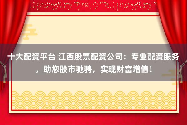 十大配资平台 江西股票配资公司：专业配资服务，助您股市驰骋，实现财富增值！