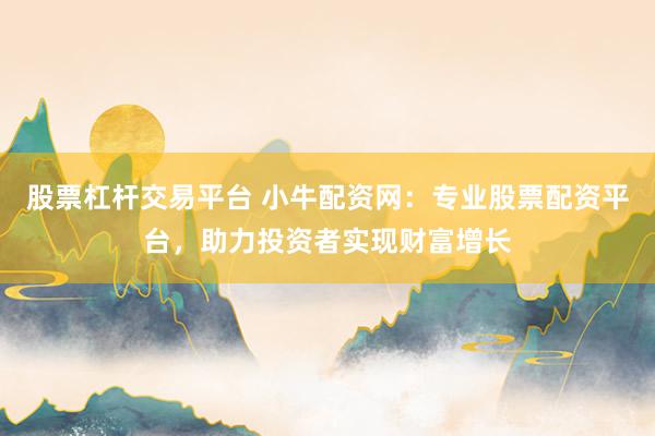 股票杠杆交易平台 小牛配资网：专业股票配资平台，助力投资者实现财富增长