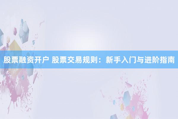 股票融资开户 股票交易规则：新手入门与进阶指南