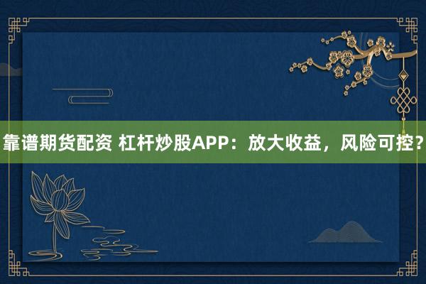 靠谱期货配资 杠杆炒股APP：放大收益，风险可控？
