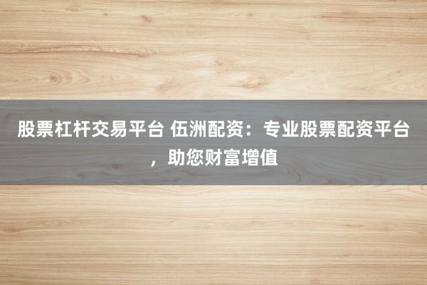 股票杠杆交易平台 伍洲配资：专业股票配资平台，助您财富增值