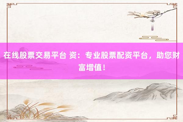 在线股票交易平台 资：专业股票配资平台，助您财富增值！