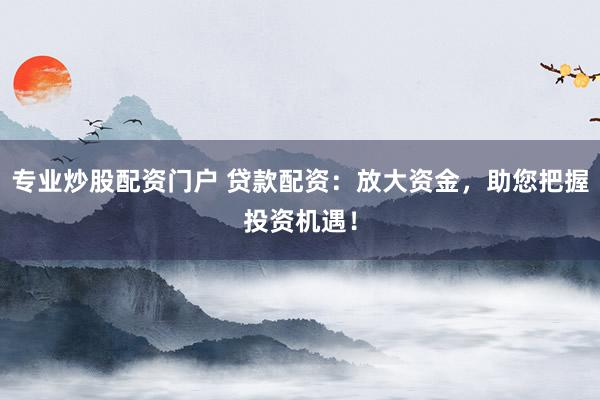 专业炒股配资门户 贷款配资：放大资金，助您把握投资机遇！