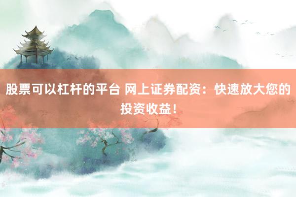 股票可以杠杆的平台 网上证券配资：快速放大您的投资收益！