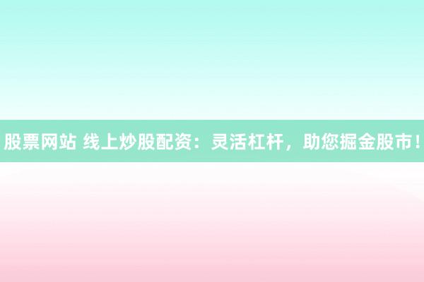 股票网站 线上炒股配资：灵活杠杆，助您掘金股市！