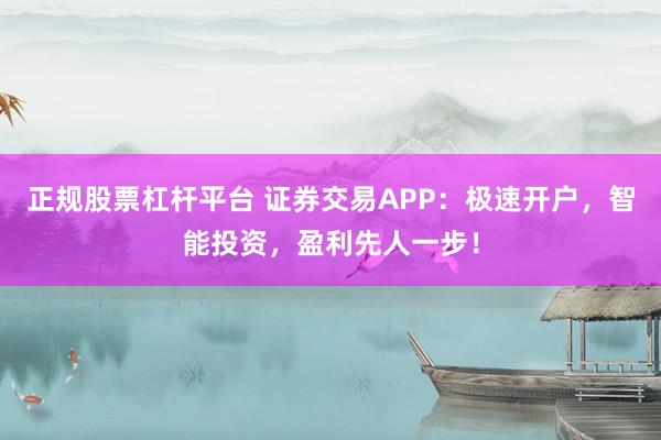 正规股票杠杆平台 证券交易APP：极速开户，智能投资，盈利先人一步！