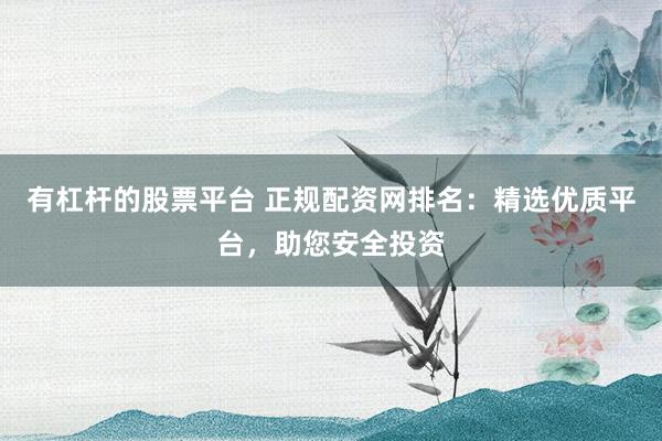 有杠杆的股票平台 正规配资网排名：精选优质平台，助您安全投资
