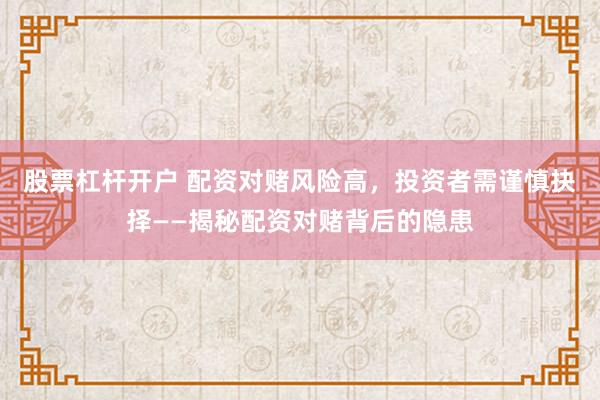 股票杠杆开户 配资对赌风险高，投资者需谨慎抉择——揭秘配资对赌背后的隐患