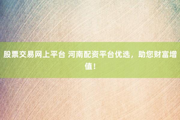 股票交易网上平台 河南配资平台优选，助您财富增值！