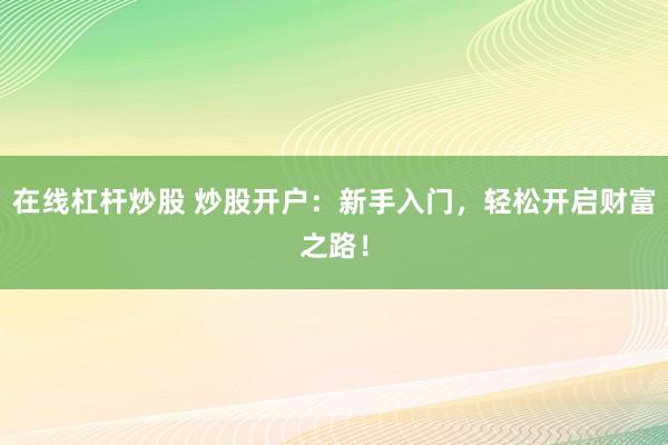 在线杠杆炒股 炒股开户：新手入门，轻松开启财富之路！