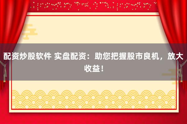 配资炒股软件 实盘配资：助您把握股市良机，放大收益！