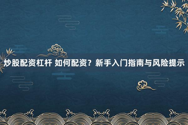 炒股配资杠杆 如何配资？新手入门指南与风险提示