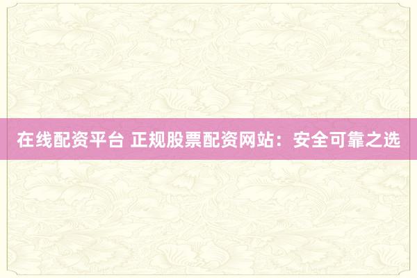 在线配资平台 正规股票配资网站：安全可靠之选