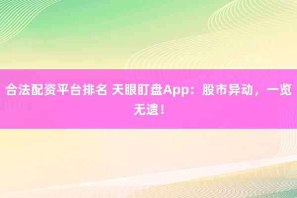 合法配资平台排名 天眼盯盘App：股市异动，一览无遗！