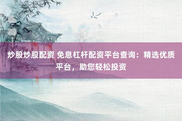 炒股炒股配资 免息杠杆配资平台查询：精选优质平台，助您轻松投资