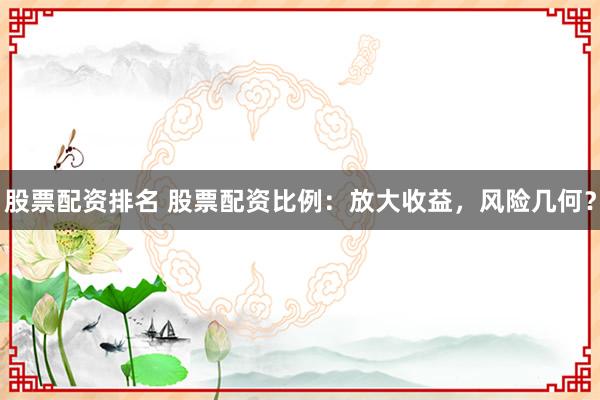 股票配资排名 股票配资比例：放大收益，风险几何？