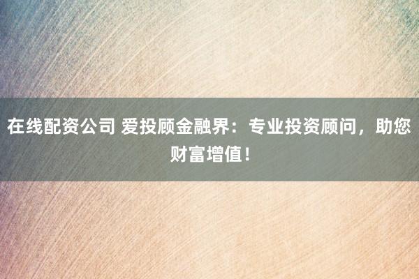在线配资公司 爱投顾金融界：专业投资顾问，助您财富增值！