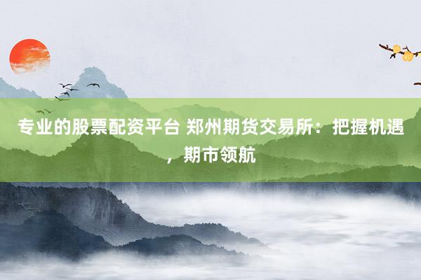 专业的股票配资平台 郑州期货交易所：把握机遇，期市领航