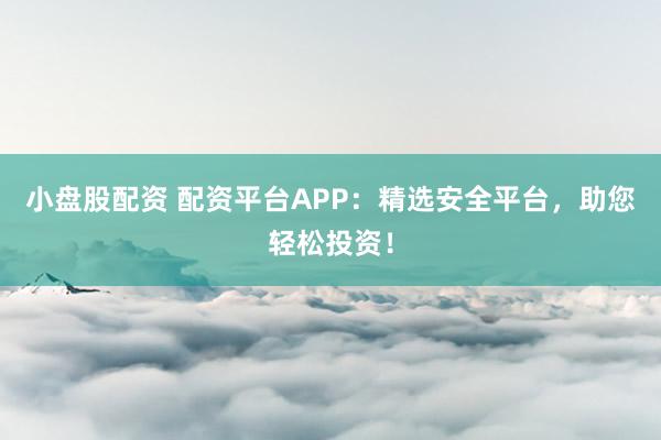 小盘股配资 配资平台APP：精选安全平台，助您轻松投资！