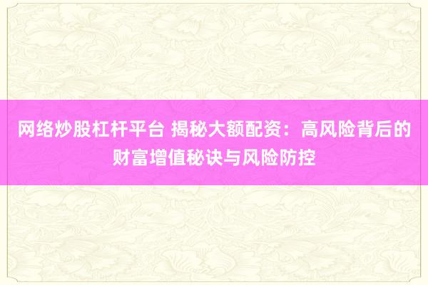 网络炒股杠杆平台 揭秘大额配资：高风险背后的财富增值秘诀与风险防控