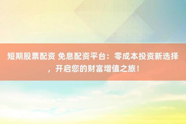 短期股票配资 免息配资平台：零成本投资新选择，开启您的财富增值之旅！