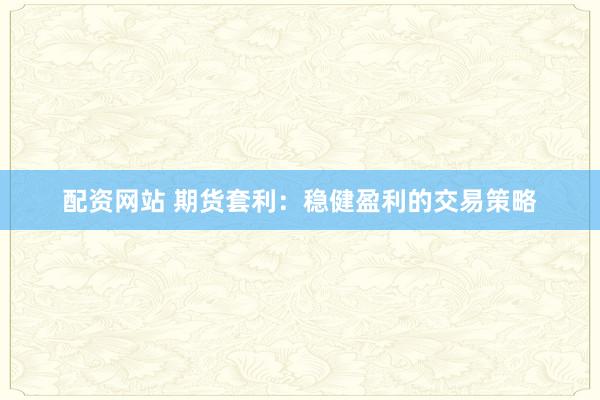 配资网站 期货套利：稳健盈利的交易策略