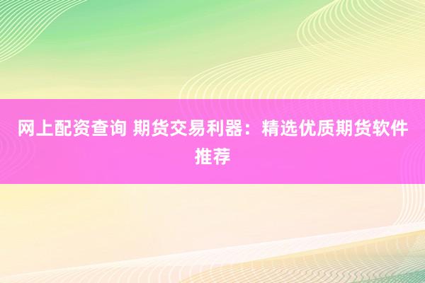 网上配资查询 期货交易利器：精选优质期货软件推荐