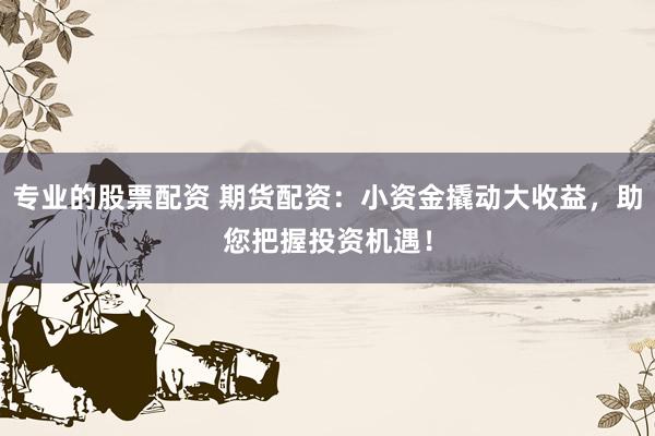 专业的股票配资 期货配资：小资金撬动大收益，助您把握投资机遇！