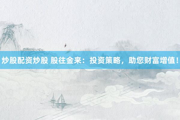 炒股配资炒股 股往金来：投资策略，助您财富增值！