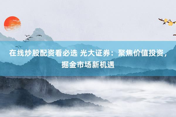 在线炒股配资看必选 光大证券：聚焦价值投资，掘金市场新机遇