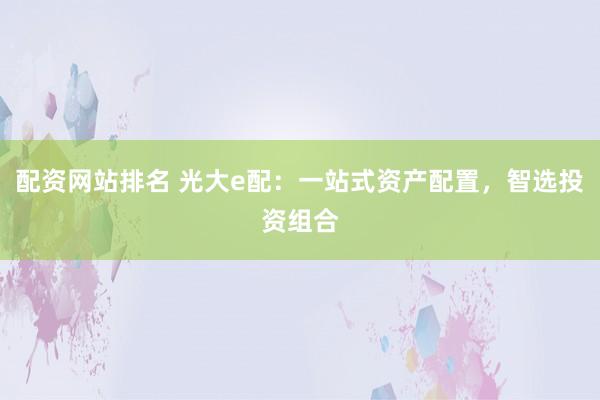配资网站排名 光大e配：一站式资产配置，智选投资组合