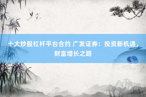 十大炒股杠杆平台合约 广发证券：投资新机遇，财富增长之路