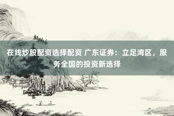 在线炒股配资选择配资 广东证券：立足湾区，服务全国的投资新选择