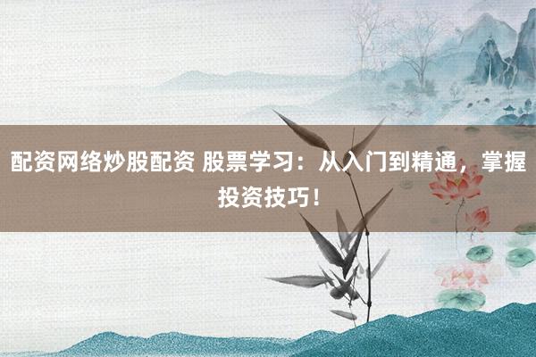 配资网络炒股配资 股票学习：从入门到精通，掌握投资技巧！