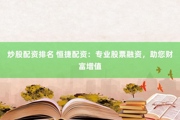 炒股配资排名 恒捷配资：专业股票融资，助您财富增值