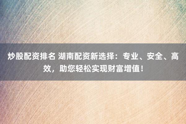 炒股配资排名 湖南配资新选择：专业、安全、高效，助您轻松实现财富增值！