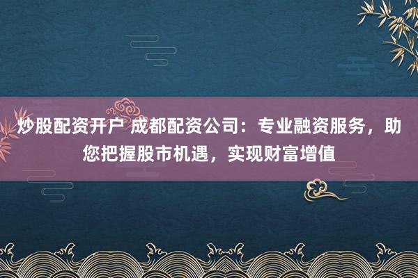 炒股配资开户 成都配资公司：专业融资服务，助您把握股市机遇，实现财富增值