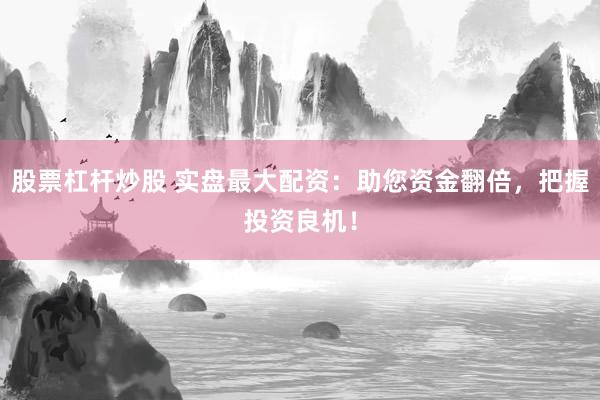 股票杠杆炒股 实盘最大配资：助您资金翻倍，把握投资良机！