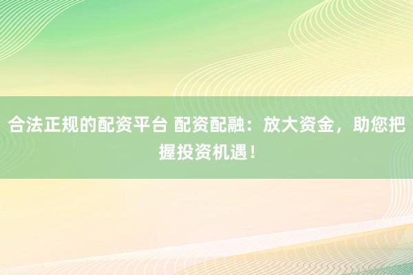 合法正规的配资平台 配资配融：放大资金，助您把握投资机遇！