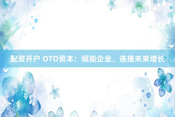 配资开户 OTO资本：赋能企业，连接未来增长